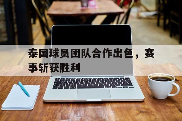 泰国球员团队合作出色,赛事斩获胜利