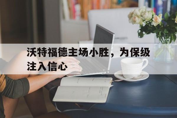 包含沃特福德主场小胜,为保级注入信心的词条