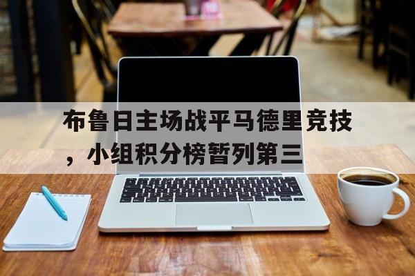 关于布鲁日主场战平马德里竞技,小组积分榜暂列第三的信息